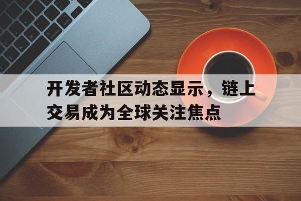 半岛体育入口-开发者社区动态显示，链上交易成为全球关注焦点的简单介绍
