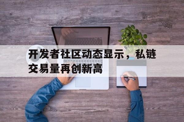 半岛体育app下载-开发者社区动态显示，私链交易量再创新高