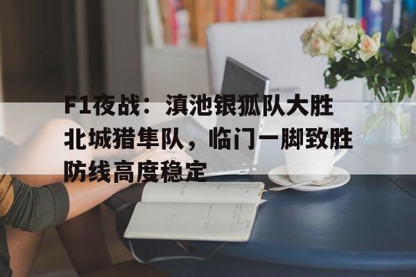 F1夜战：滇池银狐队大胜北城猎隼队，临门一脚致胜防线高度稳定